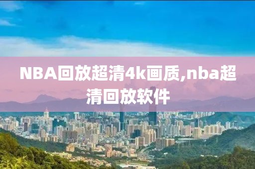 NBA回放超清4k画质,nba超清回放软件