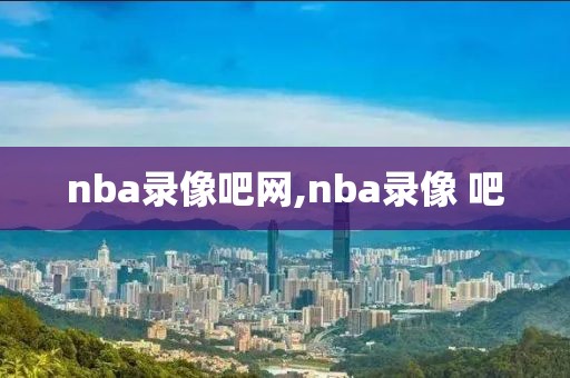 nba录像吧网,nba录像 吧