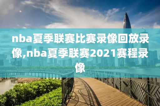 nba夏季联赛比赛录像回放录像,nba夏季联赛2021赛程录像