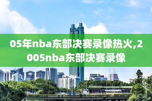 05年nba东部决赛录像热火,2005nba东部决赛录像