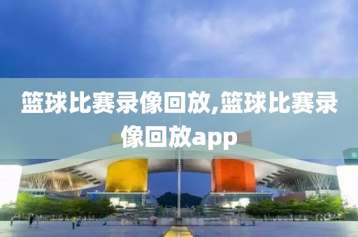 篮球比赛录像回放,篮球比赛录像回放app