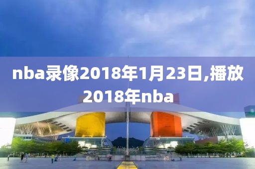 nba录像2018年1月23日,播放2018年nba