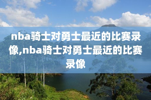 nba骑士对勇士最近的比赛录像,nba骑士对勇士最近的比赛录像