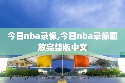 今日nba录像,今日nba录像回放完整版中文