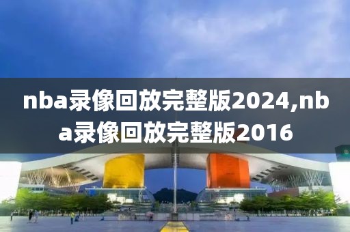 nba录像回放完整版2024,nba录像回放完整版2016