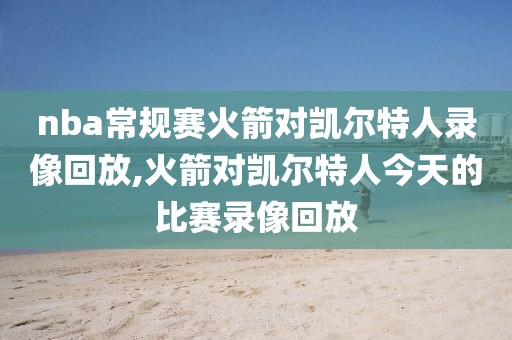 nba常规赛火箭对凯尔特人录像回放,火箭对凯尔特人今天的比赛录像回放