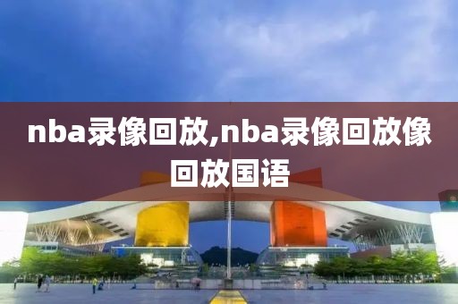 nba录像回放,nba录像回放像回放国语