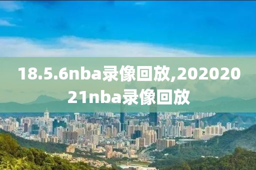 18.5.6nba录像回放,20202021nba录像回放