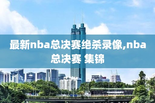 最新nba总决赛绝杀录像,nba总决赛 集锦