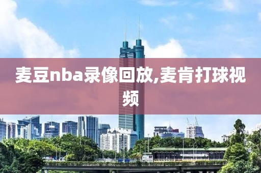 麦豆nba录像回放,麦肯打球视频