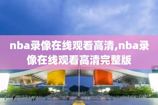 nba录像在线观看高清,nba录像在线观看高清完整版