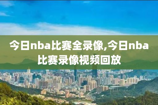 今日nba比赛全录像,今日nba比赛录像视频回放