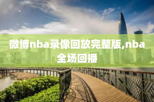 微博nba录像回放完整版,nba全场回播