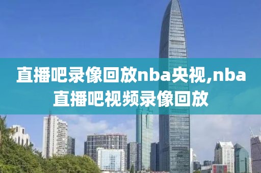 直播吧录像回放nba央视,nba直播吧视频录像回放