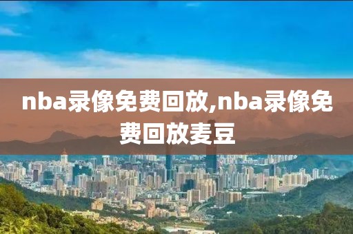 nba录像免费回放,nba录像免费回放麦豆