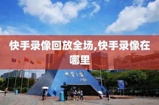 快手录像回放全场,快手录像在哪里