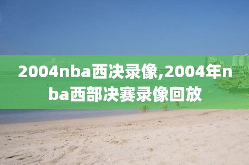 2004nba西决录像,2004年nba西部决赛录像回放