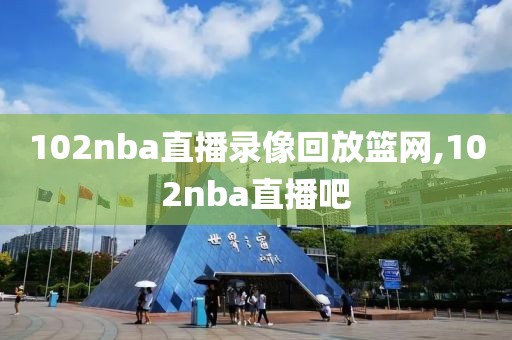 102nba直播录像回放篮网,102nba直播吧