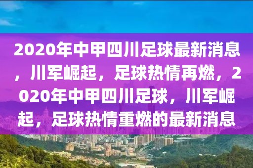 2020年中甲四川足球最新消息，川军崛起，足球热情再燃，2020年中甲四川足球，川军崛起，足球热情重燃的最新消息