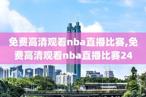 免费高清观看nba直播比赛,免费高清观看nba直播比赛24