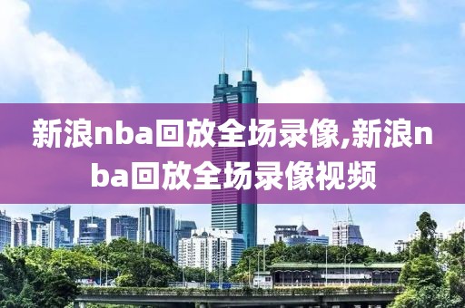 新浪nba回放全场录像,新浪nba回放全场录像视频