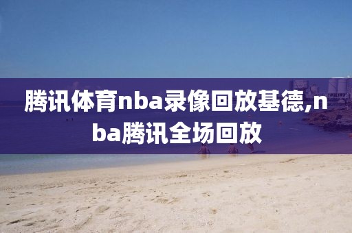 腾讯体育nba录像回放基德,nba腾讯全场回放