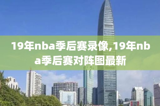 19年nba季后赛录像,19年nba季后赛对阵图最新