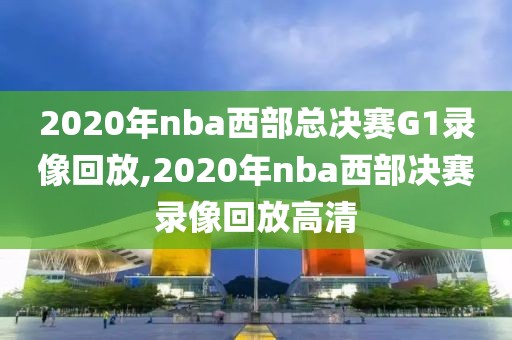 2020年nba西部总决赛G1录像回放,2020年nba西部决赛录像回放高清