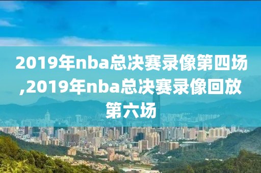 2019年nba总决赛录像第四场,2019年nba总决赛录像回放第六场