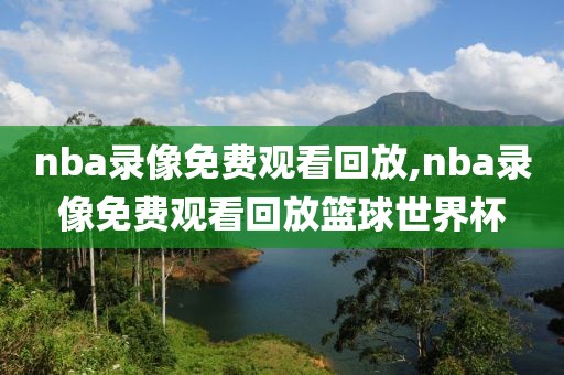 nba录像免费观看回放,nba录像免费观看回放篮球世界杯