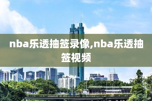 nba乐透抽签录像,nba乐透抽签视频