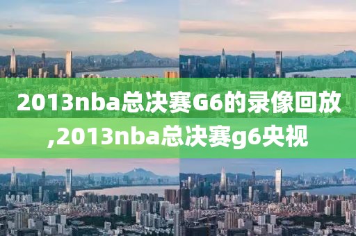 2013nba总决赛G6的录像回放,2013nba总决赛g6央视