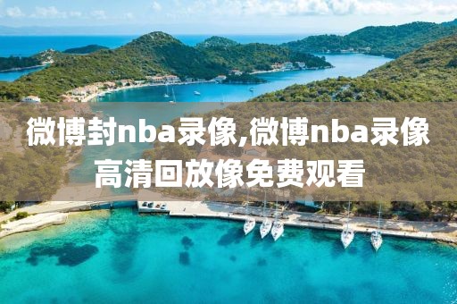 微博封nba录像,微博nba录像高清回放像免费观看