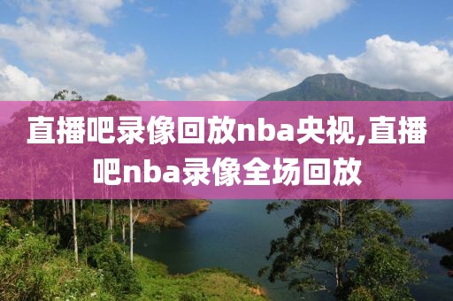 直播吧录像回放nba央视,直播吧nba录像全场回放