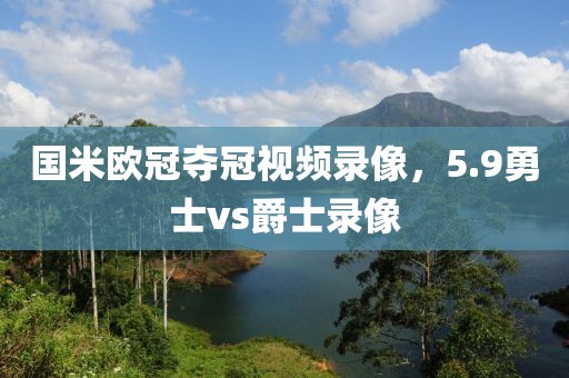 国米欧冠夺冠视频录像，5.9勇士vs爵士录像