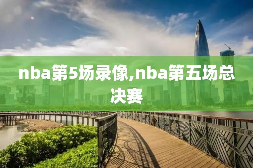 nba第5场录像,nba第五场总决赛