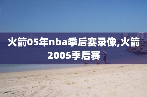 火箭05年nba季后赛录像,火箭2005季后赛