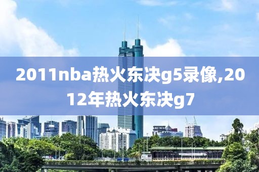 2011nba热火东决g5录像,2012年热火东决g7