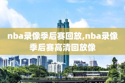 nba录像季后赛回放,nba录像季后赛高清回放像