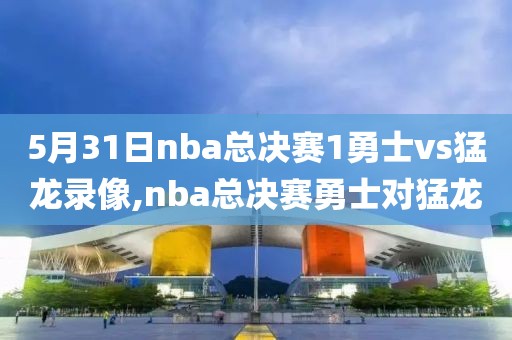 5月31日nba总决赛1勇士vs猛龙录像,nba总决赛勇士对猛龙