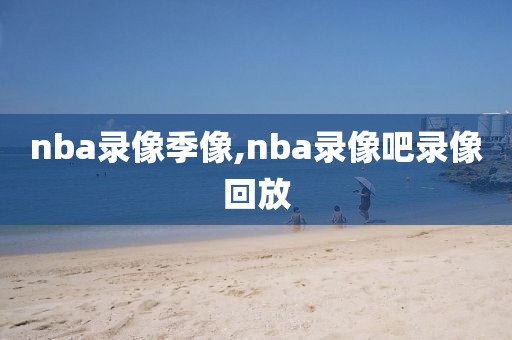 nba录像季像,nba录像吧录像回放