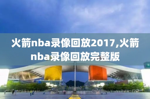 火箭nba录像回放2017,火箭nba录像回放完整版