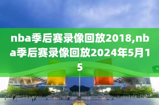 nba季后赛录像回放2018,nba季后赛录像回放2024年5月15