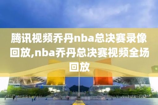 腾讯视频乔丹nba总决赛录像回放,nba乔丹总决赛视频全场回放