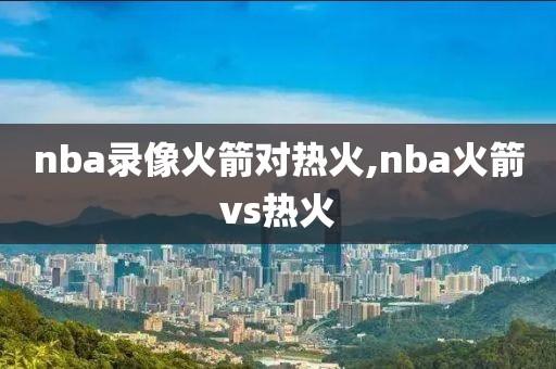 nba录像火箭对热火,nba火箭vs热火