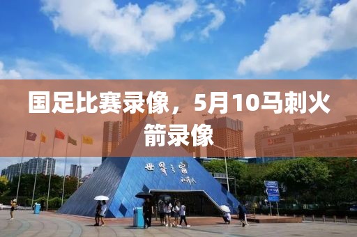 国足比赛录像，5月10马刺火箭录像