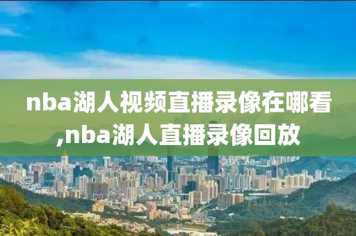 nba湖人视频直播录像在哪看,nba湖人直播录像回放