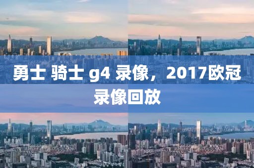 勇士 骑士 g4 录像，2017欧冠录像回放