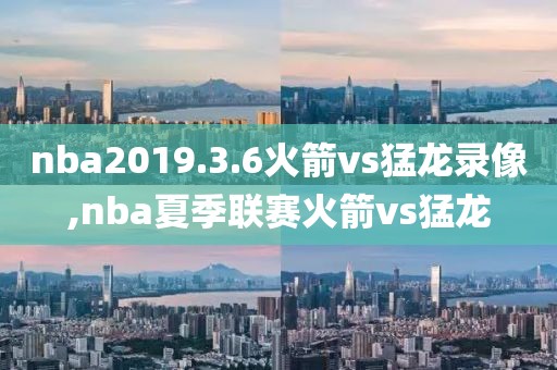 nba2019.3.6火箭vs猛龙录像,nba夏季联赛火箭vs猛龙