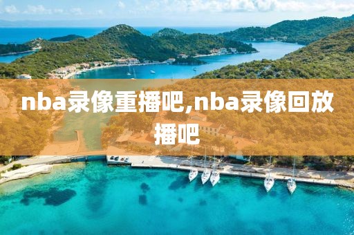 nba录像重播吧,nba录像回放播吧